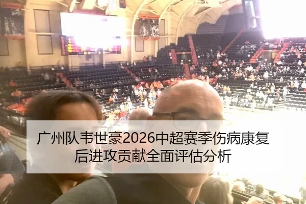 广州队韦世豪2026中超赛季伤病康复后进攻贡献全面评估分析